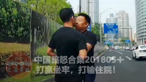 中国路怒合集201805+: 打赢坐牢,打输住院!